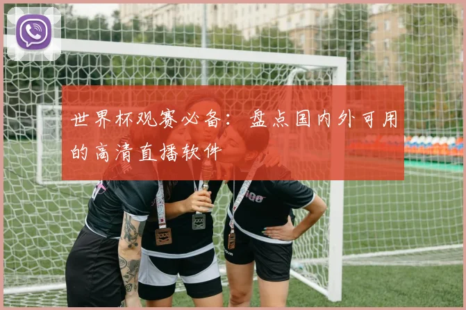 世界杯观赛必备:盘点国内外可用的高清直播软件