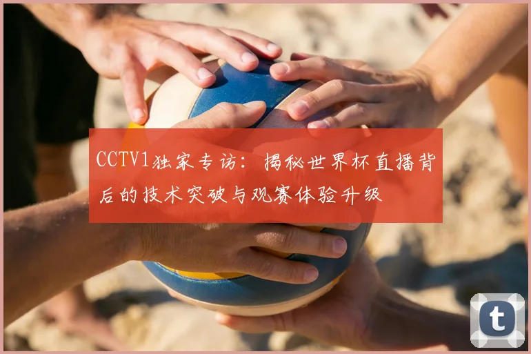 CCTV1独家专访:揭秘世界杯直播背后的技术突破与观赛体验升级