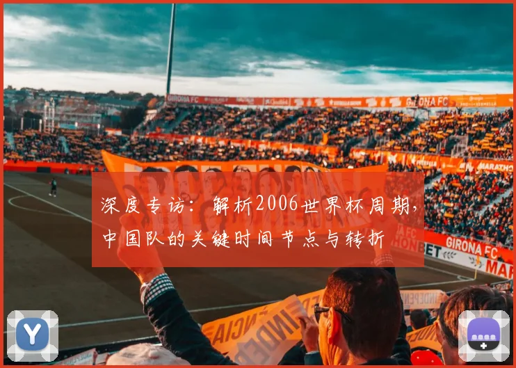 深度专访:解析2006世界杯周期,中国队的关键时间节点与转折