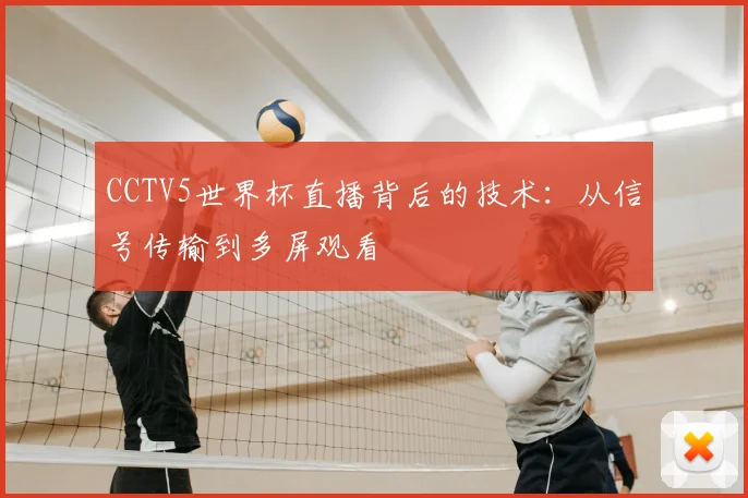 CCTV5世界杯直播背后的技术:从信号传输到多屏观看