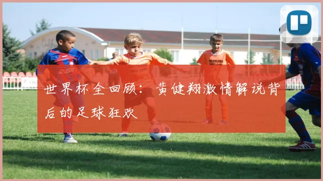 世界杯全回顾：黄健翔激情解说背后的足球狂欢