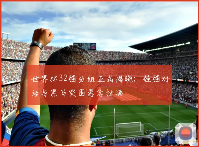 世界杯32强分组正式揭晓:强强对话与黑马突围悬念拉满