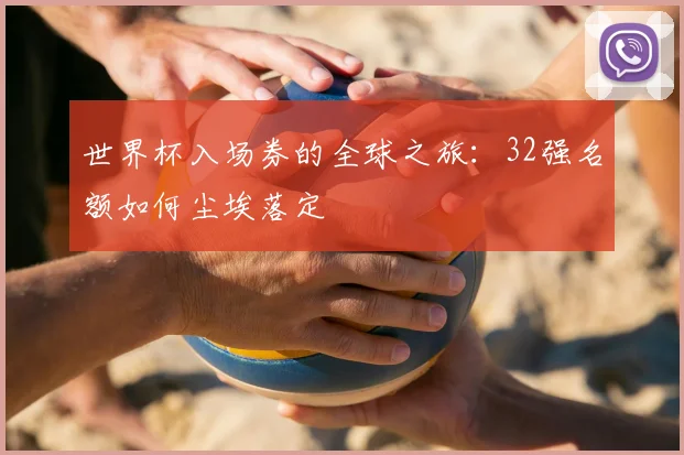 世界杯入场券的全球之旅：32强名额如何尘埃落定