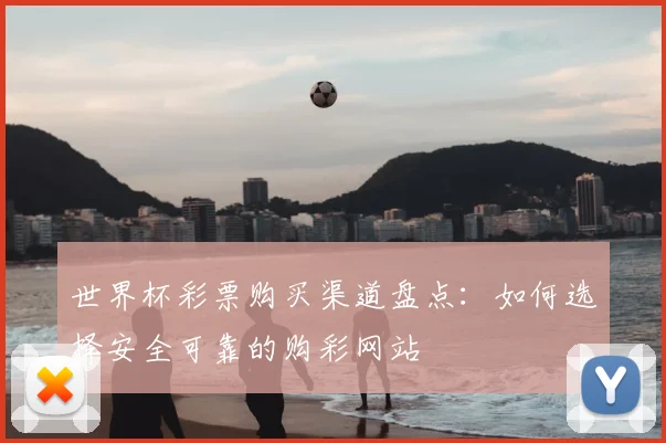 世界杯彩票购买渠道盘点：如何选择安全可靠的购彩网站