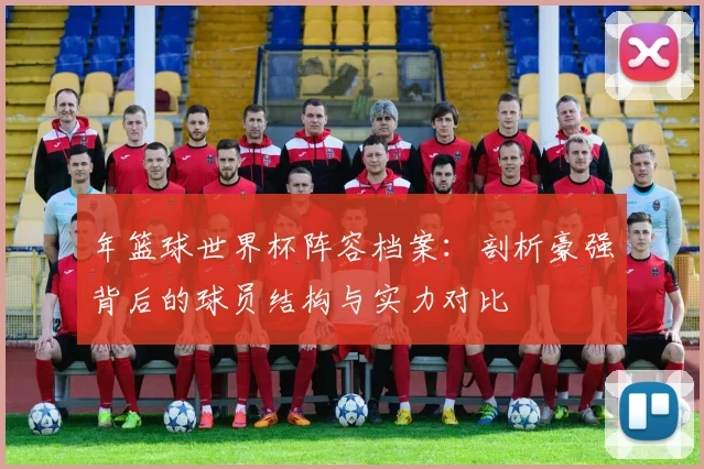 年篮球世界杯阵容档案：剖析豪强背后的球员结构与实力对比