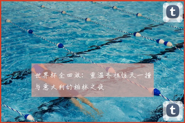 世界杯全回放：重温齐祖惊天一撞与意大利的柏林之夜