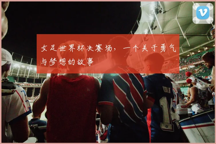 女足世界杯决赛场,一个关于勇气与梦想的故事