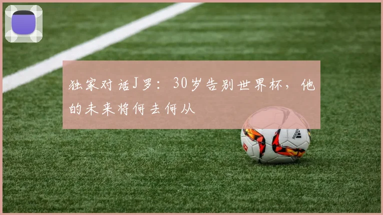 独家对话J罗:30岁告别世界杯,他的未来将何去何从