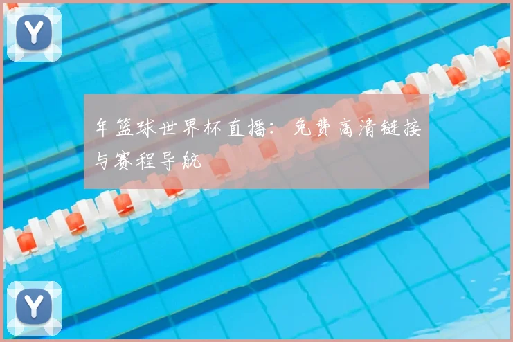 年篮球世界杯直播：免费高清链接与赛程导航