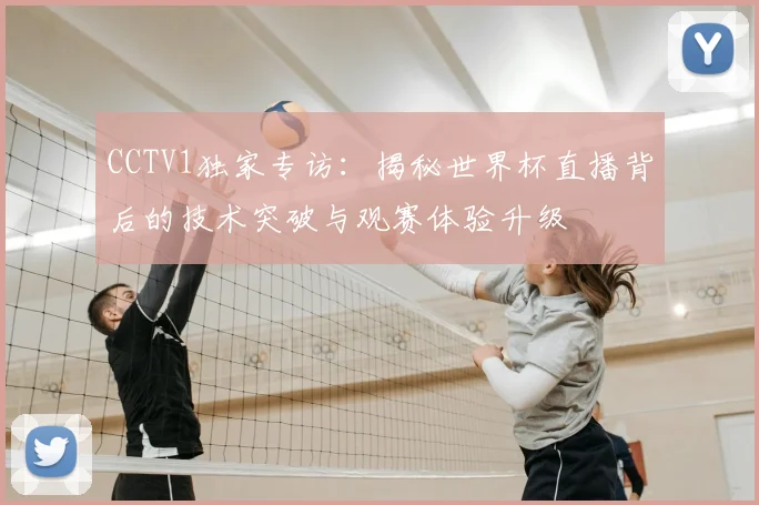 CCTV1独家专访:揭秘世界杯直播背后的技术突破与观赛体验升级