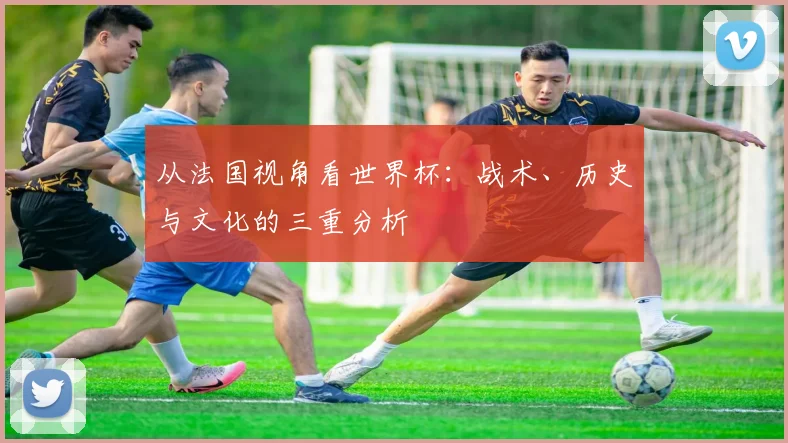 从法国视角看世界杯:战术、历史与文化的三重分析