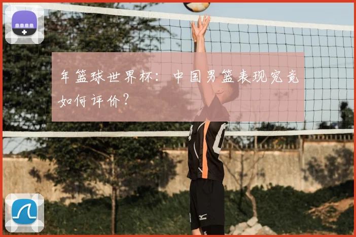 年篮球世界杯：中国男篮表现究竟如何评价？