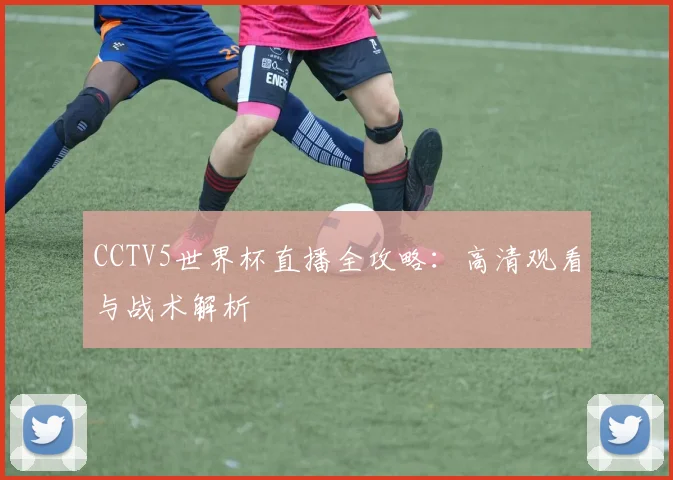 CCTV5世界杯直播全攻略:高清观看与战术解析