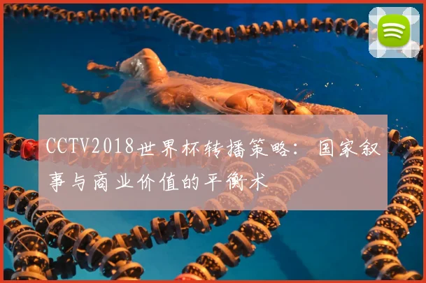CCTV2018世界杯转播策略:国家叙事与商业价值的平衡术