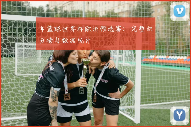 年篮球世界杯欧洲预选赛：完整积分榜与数据统计