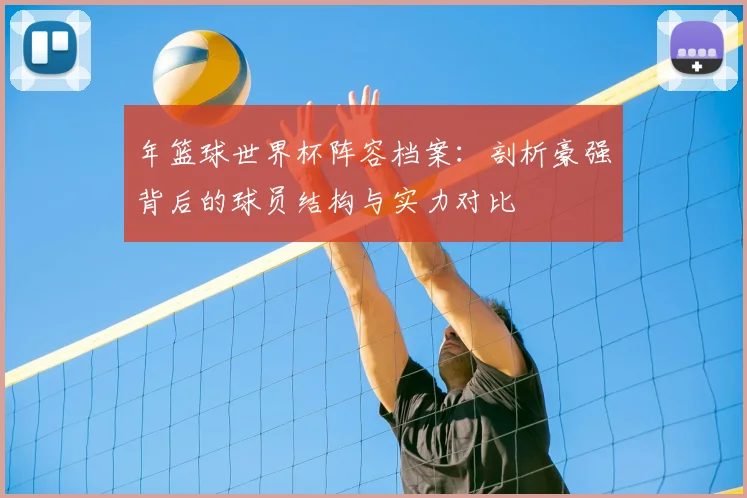 年篮球世界杯阵容档案：剖析豪强背后的球员结构与实力对比