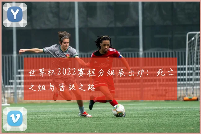 世界杯2022赛程分组表出炉:死亡之组与晋级之路
