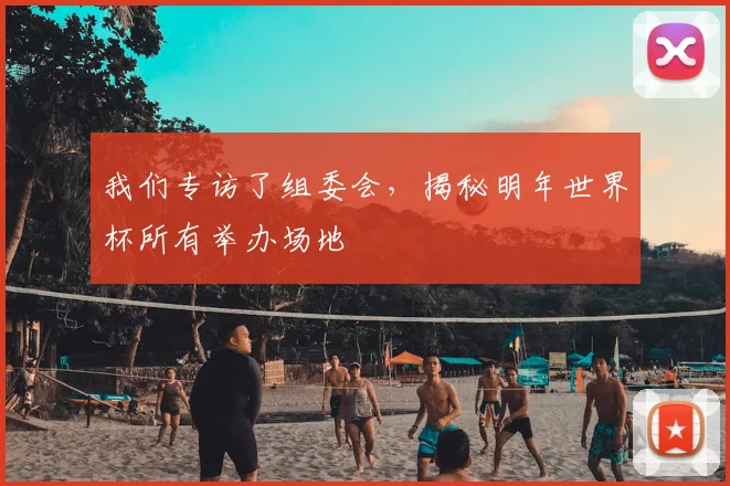 我们专访了组委会,揭秘明年世界杯所有举办场地