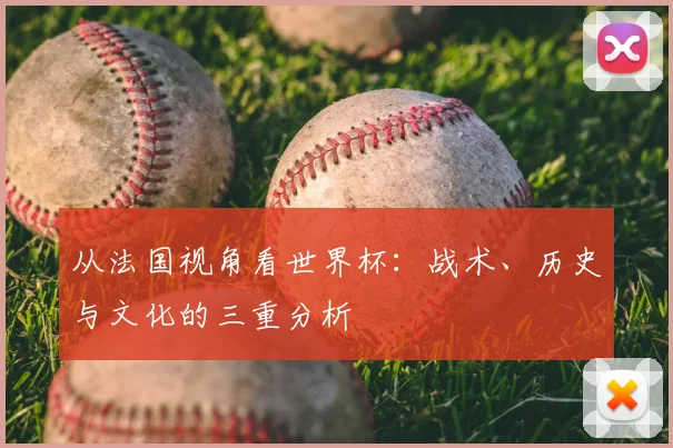 从法国视角看世界杯：战术、历史与文化的三重分析