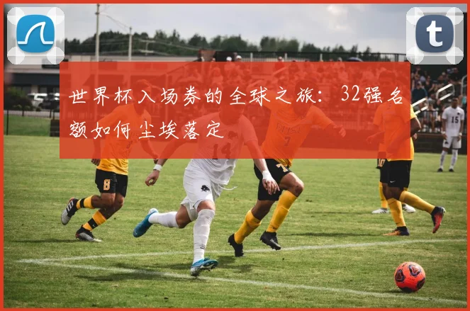 世界杯入场券的全球之旅：32强名额如何尘埃落定