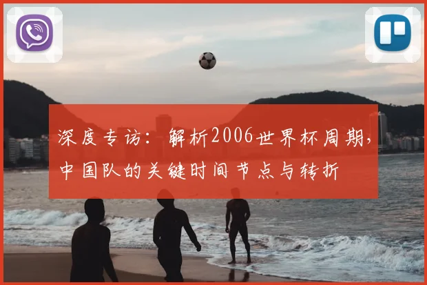 深度专访:解析2006世界杯周期,中国队的关键时间节点与转折