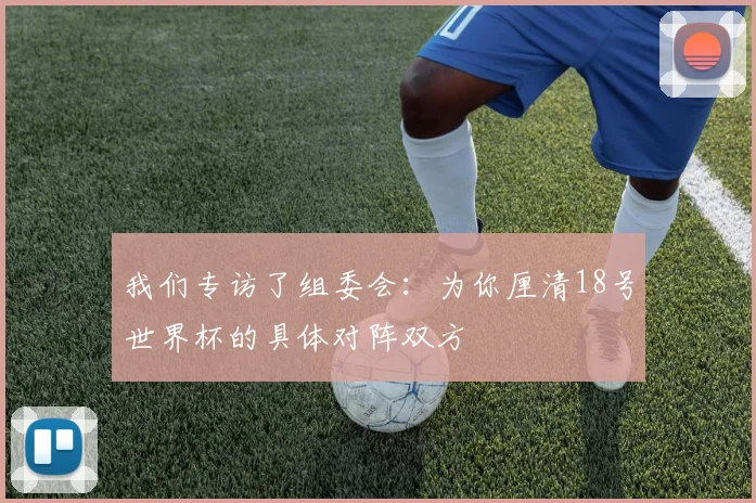 我们专访了组委会:为你厘清18号世界杯的具体对阵双方