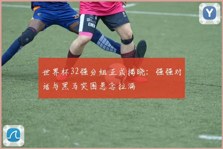世界杯32强分组正式揭晓:强强对话与黑马突围悬念拉满