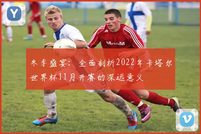 冬季盛宴:全面剖析2022年卡塔尔世界杯11月开赛的深远意义