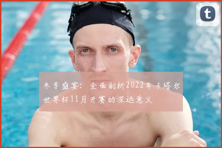 冬季盛宴:全面剖析2022年卡塔尔世界杯11月开赛的深远意义