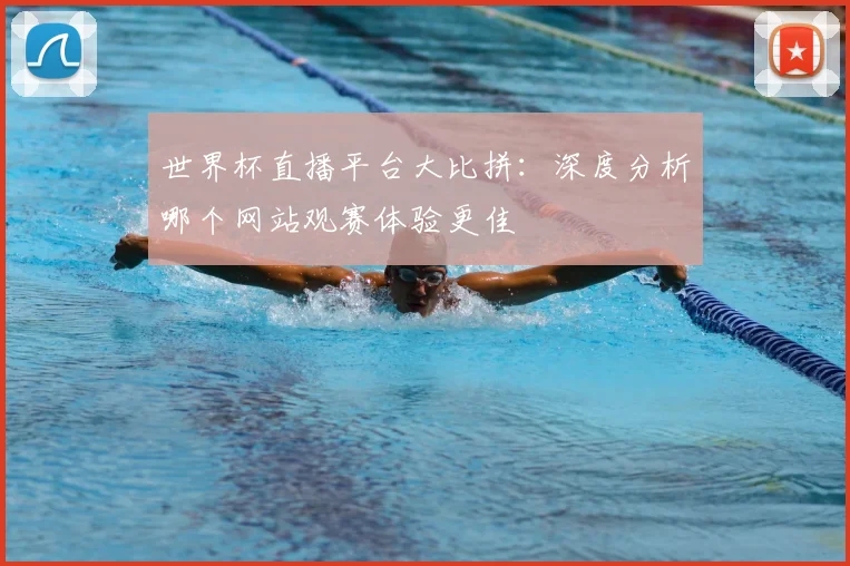 世界杯直播平台大比拼:深度分析哪个网站观赛体验更佳