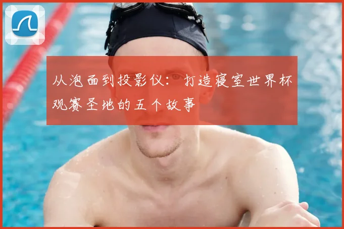 从泡面到投影仪：打造寝室世界杯观赛圣地的五个故事