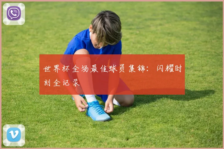 世界杯全场最佳球员集锦：闪耀时刻全记录