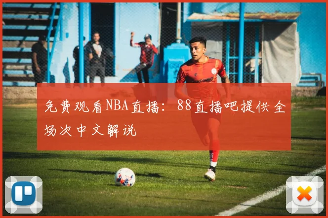 免费观看NBA直播：88直播吧提供全场次中文解说