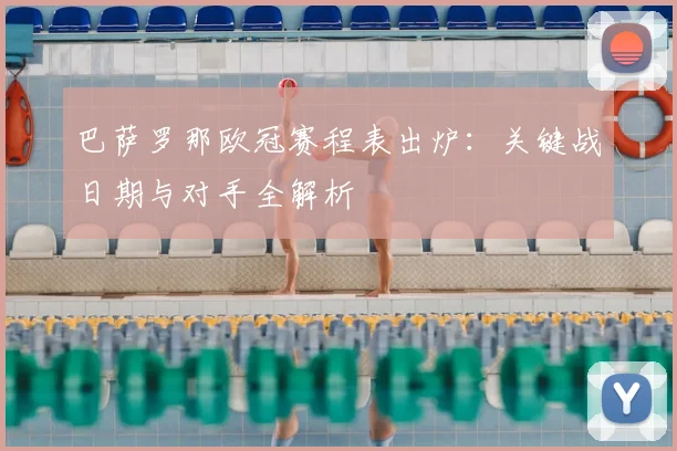 巴萨罗那欧冠赛程表出炉：关键战日期与对手全解析