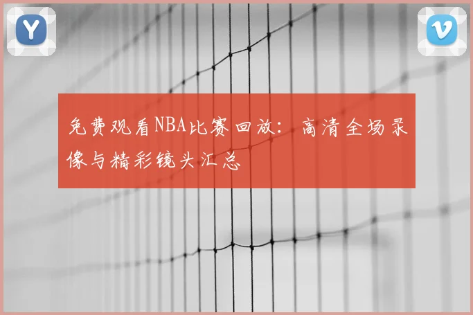 免费观看NBA比赛回放：高清全场录像与精彩镜头汇总