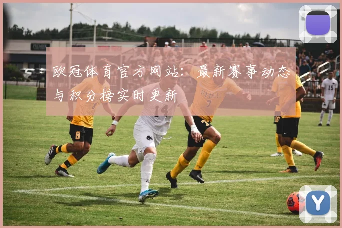 欧冠体育官方网站：最新赛事动态与积分榜实时更新