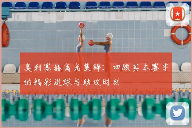 奥利塞赫高光集锦：回顾其本赛季的精彩进球与助攻时刻