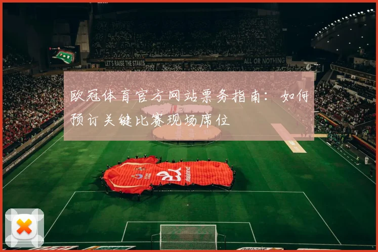 欧冠体育官方网站票务指南：如何预订关键比赛现场席位
