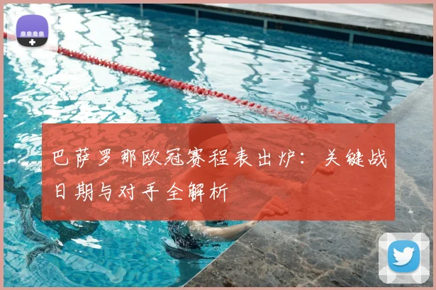 巴萨罗那欧冠赛程表出炉：关键战日期与对手全解析