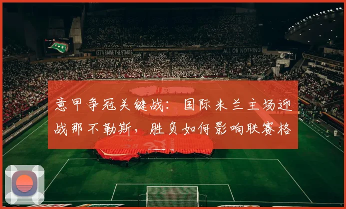 意甲争冠关键战：国际米兰主场迎战那不勒斯，胜负如何影响联赛格局？