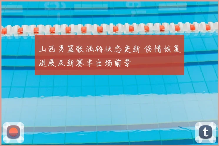 山西男篮张涵钧状态更新 伤情恢复进展及新赛季出场前景