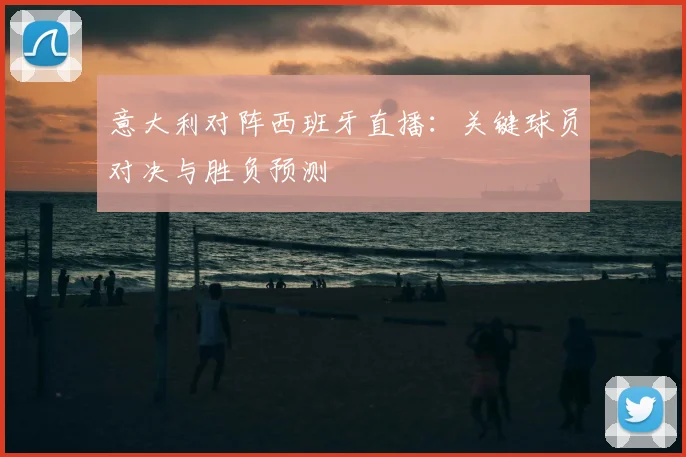 意大利对阵西班牙直播：关键球员对决与胜负预测