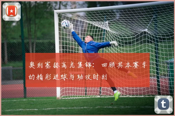 奥利塞赫高光集锦：回顾其本赛季的精彩进球与助攻时刻